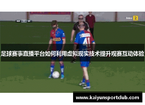 足球赛事直播平台如何利用虚拟现实技术提升观赛互动体验