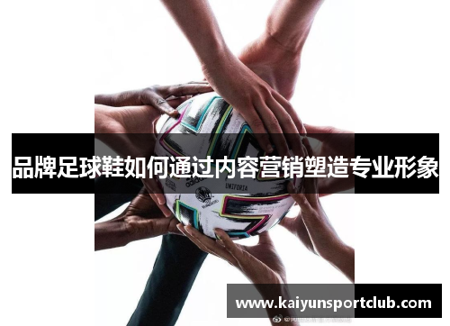 品牌足球鞋如何通过内容营销塑造专业形象