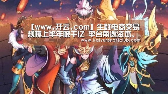 【www.开云.com】生鲜电商交易规模上半年破千亿 平台角逐资本、供应链