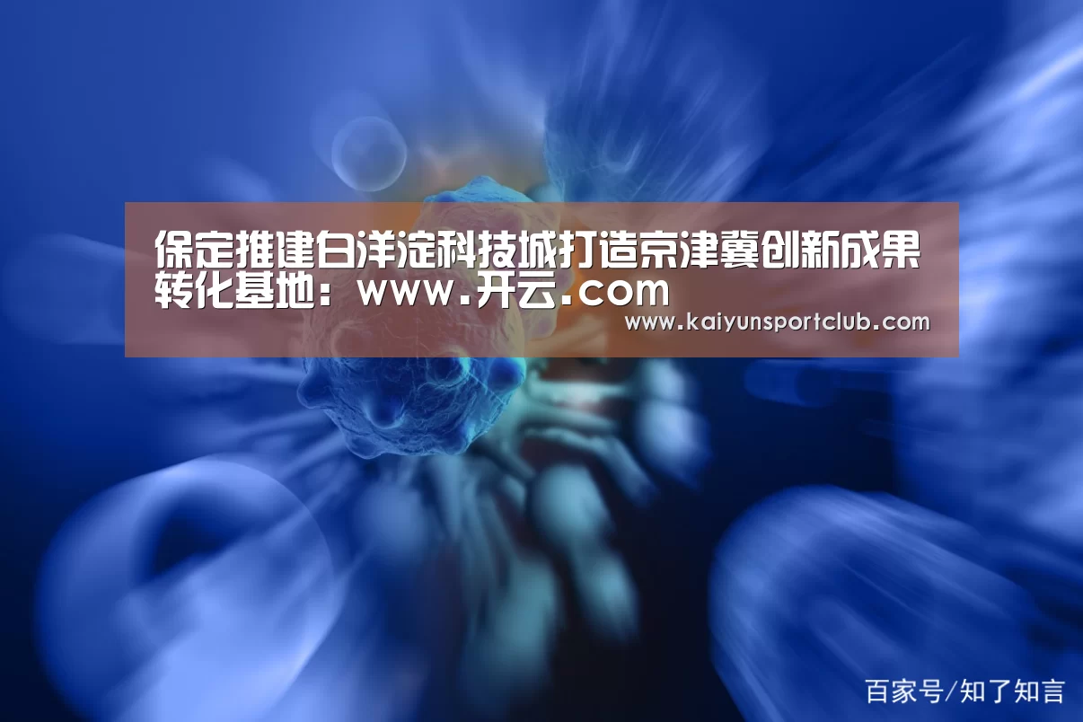 保定推建白洋淀科技城打造京津冀创新成果转化基地：www.开云.com