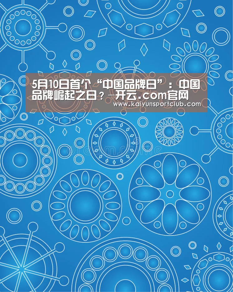 5月10日首个“中国品牌日”：中国品牌崛起之日？-开云.com官网